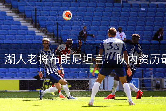 湖人老将布朗尼坦言：队内资历最深颇感意外