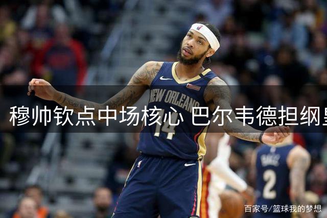 穆帅钦点中场核心 巴尔韦德担纲皇马战术指挥官
