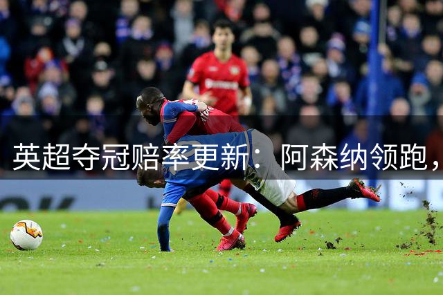 英超夺冠赔率更新：阿森纳领跑，曼城紧随