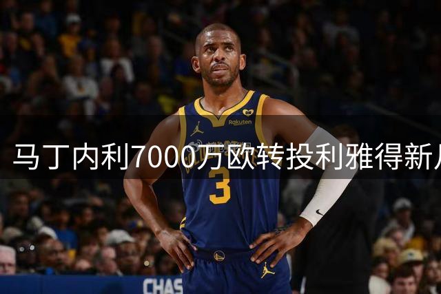 马丁内利7000万欧转投利雅得新月 创枪手出售新高